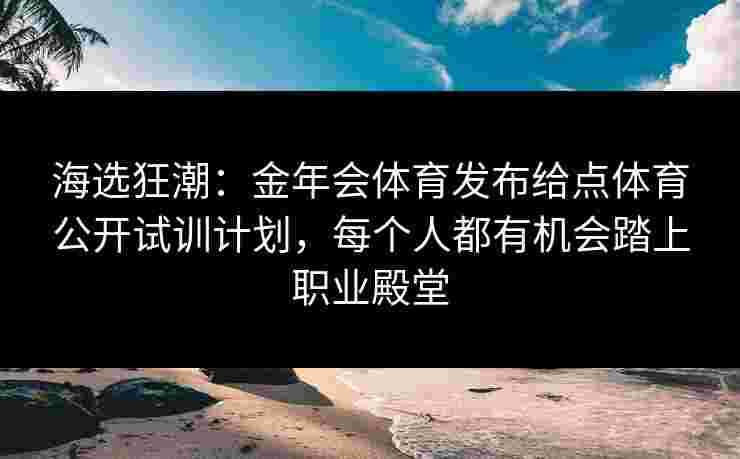 海选狂潮:金年会体育发布给点体育公开试训计划,每个人都有机会踏上职业殿堂 海选狂潮:金年会体育发布给点体育公开试训计划,每个人都有机会踏上职业殿堂
