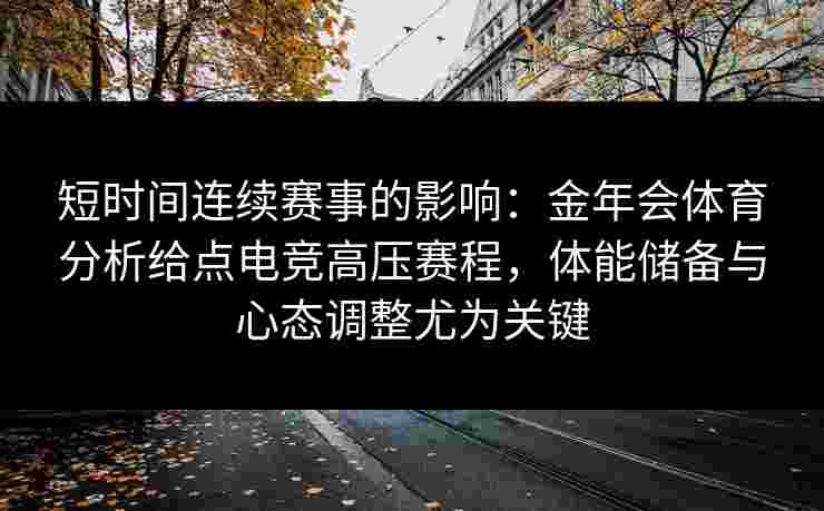 短时间连续赛事的影响:金年会体育分析给点电竞高压赛程,体能储备与心态调整尤为关键 短时间连续赛事的影响:金年会体育分析给点电竞高压赛程,体能储备与心态调整尤为关键