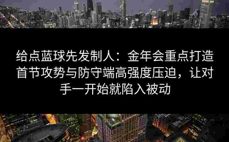 给点蓝球先发制人:金年会重点打造首节攻势与防守端高强度压迫,让对手一开始就陷入被动 给点蓝球先发制人:金年会重点打造首节攻势与防守端高强度压迫,让对手一开始就陷入被动