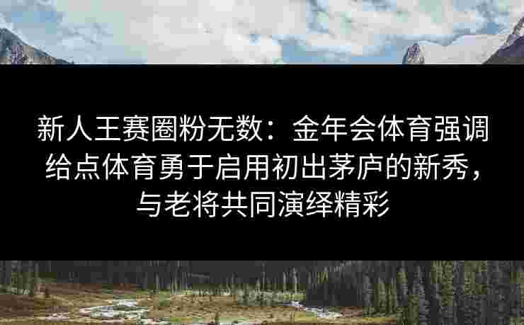 新人王赛圈粉无数:金年会体育强调给点体育勇于启用初出茅庐的新秀,与老将共同演绎精彩 新人王赛圈粉无数:金年会体育强调给点体育勇于启用初出茅庐的新秀,与老将共同演绎精彩