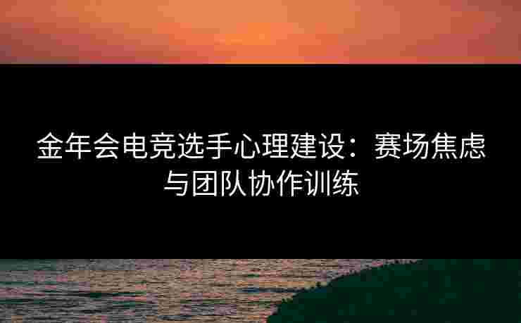金年会电竞选手心理建设:赛场焦虑与团队协作训练 金年会电竞选手心理建设:赛场焦虑与团队协作训练