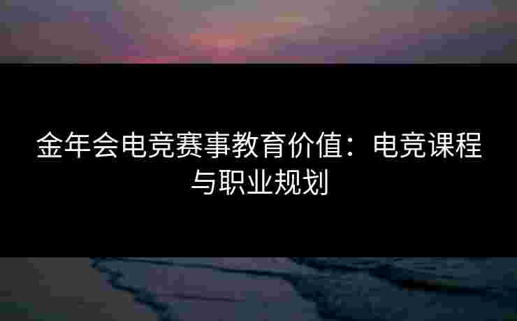 金年会电竞赛事教育价值:电竞课程与职业规划 金年会电竞赛事教育价值:电竞课程与职业规划