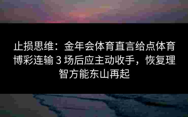 止损思维:金年会体育直言给点体育博彩连输 3 场后应主动收手,恢复理智方能东山再起 止损思维:金年会体育直言给点体育博彩连输 3 场后应主动收手,恢复理智方能东山再起