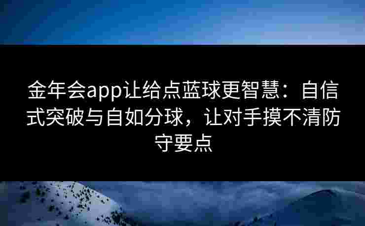 金年会app让给点蓝球更智慧:自信式突破与自如分球,让对手摸不清防守要点 金年会app让给点蓝球更智慧:自信式突破与自如分球,让对手摸不清防守要点