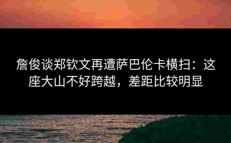 詹俊谈郑钦文再遭萨巴伦卡横扫:这座大山不好跨越,差距比较明显 詹俊谈郑钦文再遭萨巴伦卡横扫:这座大山不好跨越,差距比较明显