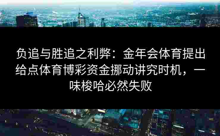 负追与胜追之利弊:金年会体育提出给点体育博彩资金挪动讲究时机,一味梭哈必然失败 负追与胜追之利弊:金年会体育提出给点体育博彩资金挪动讲究时机,一味梭哈必然失败