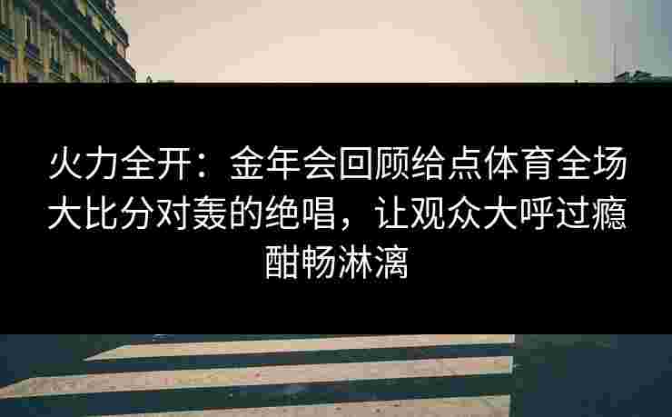 火力全开:金年会回顾给点体育全场大比分对轰的绝唱,让观众大呼过瘾酣畅淋漓 火力全开:金年会回顾给点体育全场大比分对轰的绝唱,让观众大呼过瘾酣畅淋漓