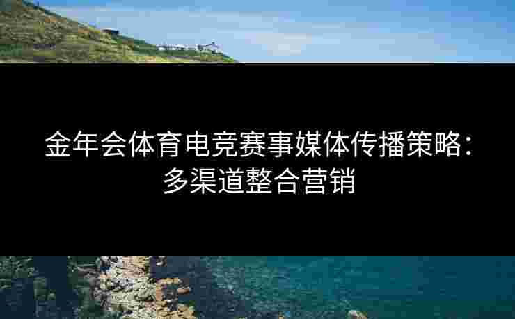 金年会体育电竞赛事媒体传播策略:多渠道整合营销 金年会体育电竞赛事媒体传播策略:多渠道整合营销