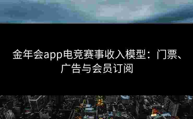 金年会app电竞赛事收入模型:门票、广告与会员订阅 金年会app电竞赛事收入模型:门票、广告与会员订阅