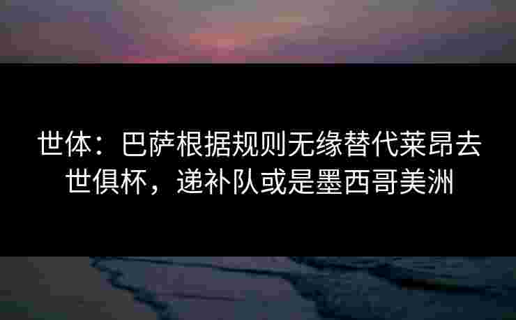 世体:巴萨根据规则无缘替代莱昂去世俱杯,递补队或是墨西哥美洲 世体:巴萨根据规则无缘替代莱昂去世俱杯,递补队或是墨西哥美洲