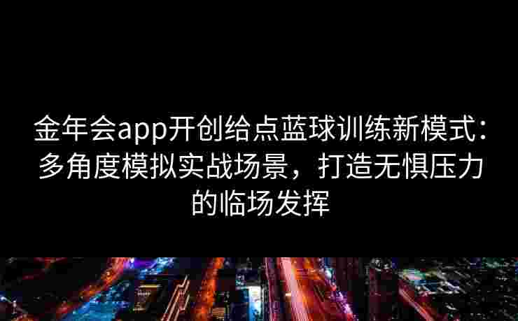 金年会app开创给点蓝球训练新模式:多角度模拟实战场景,打造无惧压力的临场发挥 金年会app开创给点蓝球训练新模式:多角度模拟实战场景,打造无惧压力的临场发挥