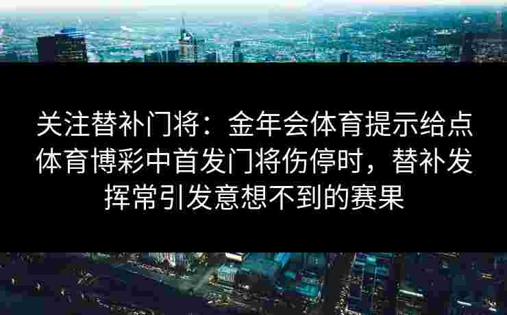 关注替补门将:金年会体育提示给点体育博彩中首发门将伤停时,替补发挥常引发意想不到的赛果 关注替补门将:金年会体育提示给点体育博彩中首发门将伤停时,替补发挥常引发意想不到的赛果