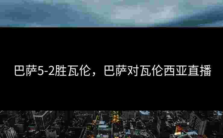 巴萨5-2胜瓦伦,巴萨对瓦伦西亚直播 巴萨5-2胜瓦伦,巴萨对瓦伦西亚直播