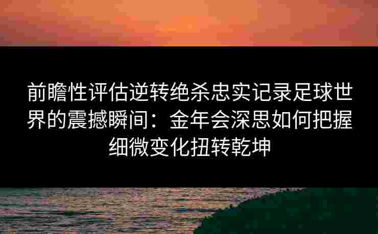 前瞻性评估逆转绝杀忠实记录足球世界的震撼瞬间:金年会深思如何把握细微变化扭转乾坤 前瞻性评估逆转绝杀忠实记录足球世界的震撼瞬间:金年会深思如何把握细微变化扭转乾坤
