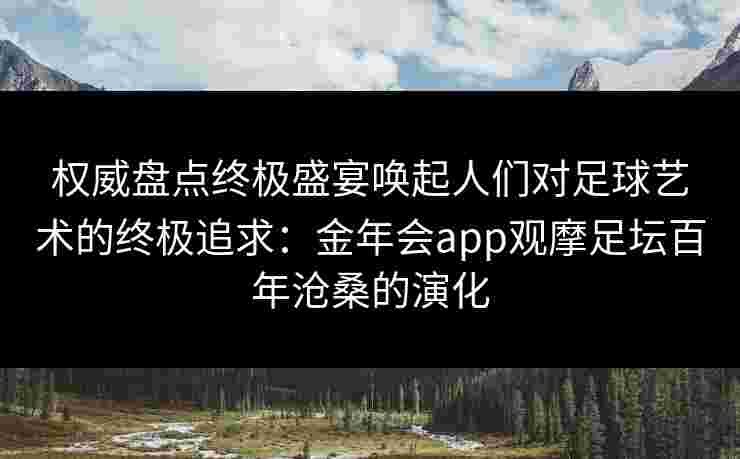 权威盘点终极盛宴唤起人们对足球艺术的终极追求:金年会app观摩足坛百年沧桑的演化 权威盘点终极盛宴唤起人们对足球艺术的终极追求:金年会app观摩足坛百年沧桑的演化