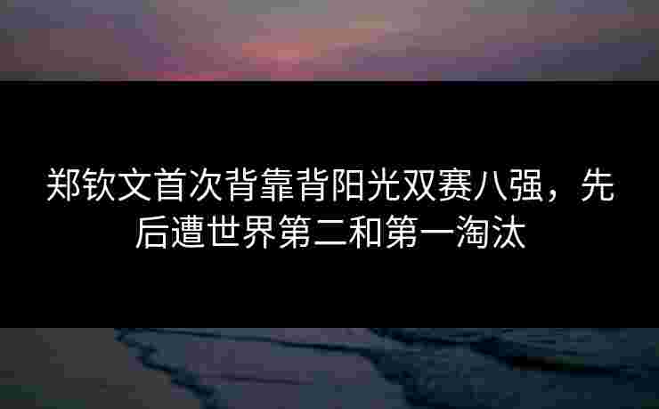 郑钦文首次背靠背阳光双赛八强,先后遭世界第二和第一淘汰 郑钦文首次背靠背阳光双赛八强,先后遭世界第二和第一淘汰