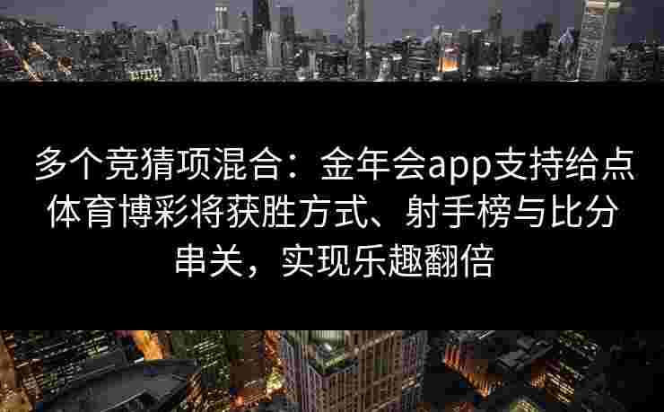 多个竞猜项混合:金年会app支持给点体育博彩将获胜方式、射手榜与比分串关,实现乐趣翻倍 多个竞猜项混合:金年会app支持给点体育博彩将获胜方式、射手榜与比分串关,实现乐趣翻倍