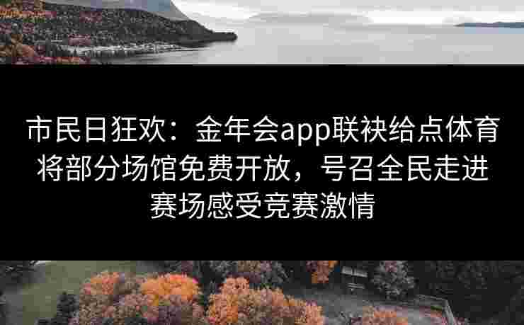市民日狂欢:金年会app联袂给点体育将部分场馆免费开放,号召全民走进赛场感受竞赛激情 市民日狂欢:金年会app联袂给点体育将部分场馆免费开放,号召全民走进赛场感受竞赛激情