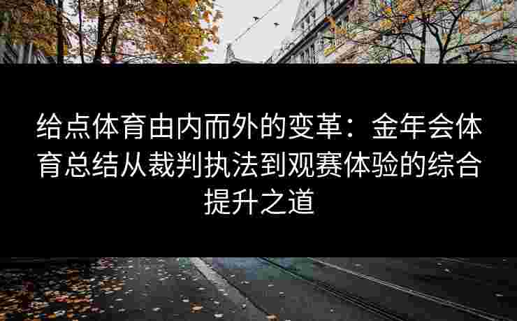 给点体育由内而外的变革:金年会体育总结从裁判执法到观赛体验的综合提升之道 给点体育由内而外的变革:金年会体育总结从裁判执法到观赛体验的综合提升之道