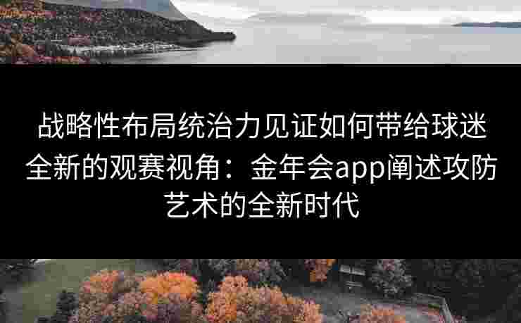 战略性布局统治力见证如何带给球迷全新的观赛视角:金年会app阐述攻防艺术的全新时代 战略性布局统治力见证如何带给球迷全新的观赛视角:金年会app阐述攻防艺术的全新时代