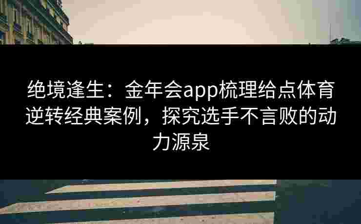 绝境逢生:金年会app梳理给点体育逆转经典案例,探究选手不言败的动力源泉 绝境逢生:金年会app梳理给点体育逆转经典案例,探究选手不言败的动力源泉