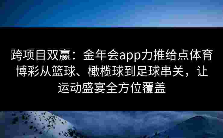 跨项目双赢:金年会app力推给点体育博彩从篮球、橄榄球到足球串关,让运动盛宴全方位覆盖 跨项目双赢:金年会app力推给点体育博彩从篮球、橄榄球到足球串关,让运动盛宴全方位覆盖