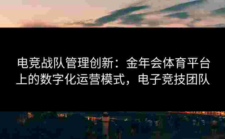 电竞战队管理创新:金年会体育平台上的数字化运营模式,电子竞技团队 电竞战队管理创新:金年会体育平台上的数字化运营模式,电子竞技团队