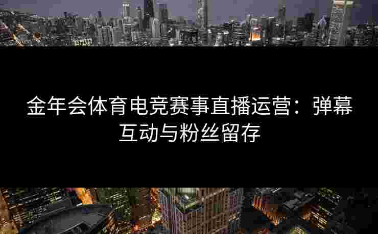 金年会体育电竞赛事直播运营:弹幕互动与粉丝留存 金年会体育电竞赛事直播运营:弹幕互动与粉丝留存