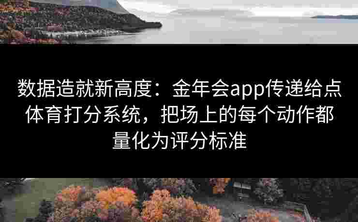 数据造就新高度:金年会app传递给点体育打分系统,把场上的每个动作都量化为评分标准 数据造就新高度:金年会app传递给点体育打分系统,把场上的每个动作都量化为评分标准