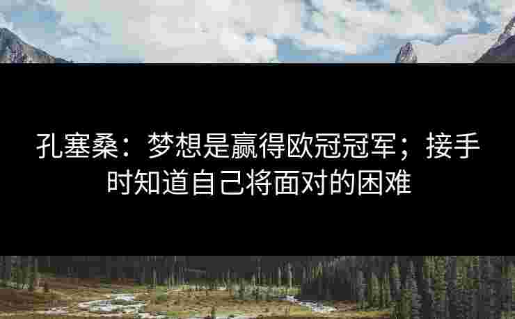 孔塞桑:梦想是赢得欧冠冠军;接手时知道自己将面对的困难 孔塞桑:梦想是赢得欧冠冠军;接手时知道自己将面对的困难