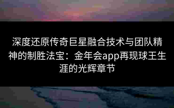深度还原传奇巨星融合技术与团队精神的制胜法宝:金年会app再现球王生涯的光辉章节 深度还原传奇巨星融合技术与团队精神的制胜法宝:金年会app再现球王生涯的光辉章节