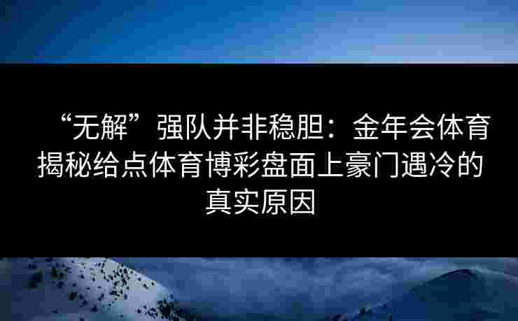 “无解”强队并非稳胆:金年会体育揭秘给点体育博彩盘面上豪门遇冷的真实原因 “无解”强队并非稳胆:金年会体育揭秘给点体育博彩盘面上豪门遇冷的真实原因