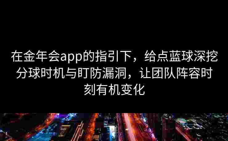 在金年会app的指引下,给点蓝球深挖分球时机与盯防漏洞,让团队阵容时刻有机变化 在金年会app的指引下,给点蓝球深挖分球时机与盯防漏洞,让团队阵容时刻有机变化
