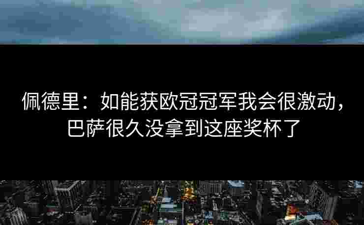 佩德里:如能获欧冠冠军我会很激动,巴萨很久没拿到这座奖杯了 佩德里:如能获欧冠冠军我会很激动,巴萨很久没拿到这座奖杯了
