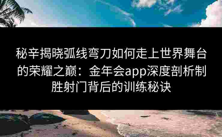 秘辛揭晓弧线弯刀如何走上世界舞台的荣耀之巅:金年会app深度剖析制胜射门背后的训练秘诀 秘辛揭晓弧线弯刀如何走上世界舞台的荣耀之巅:金年会app深度剖析制胜射门背后的训练秘诀
