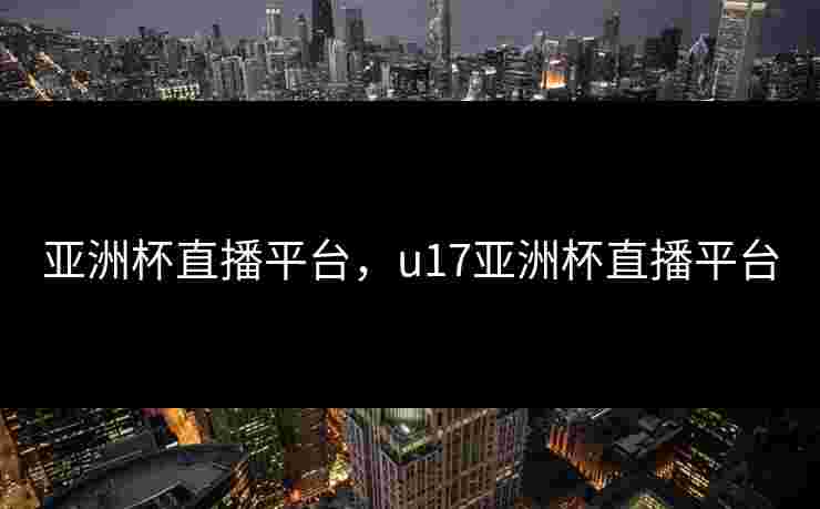 亚洲杯直播平台,u17亚洲杯直播平台 亚洲杯直播平台,u17亚洲杯直播平台