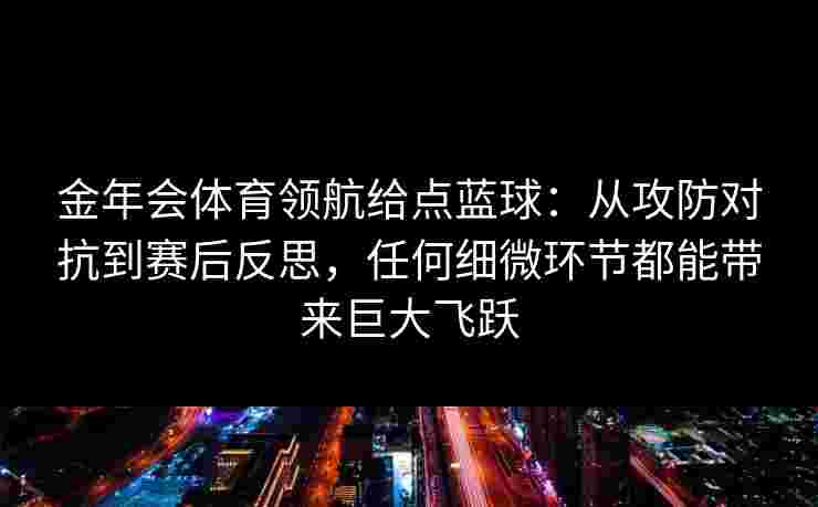 金年会体育领航给点蓝球:从攻防对抗到赛后反思,任何细微环节都能带来巨大飞跃 金年会体育领航给点蓝球:从攻防对抗到赛后反思,任何细微环节都能带来巨大飞跃