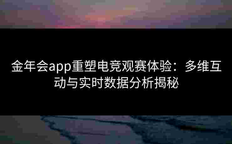 金年会app重塑电竞观赛体验:多维互动与实时数据分析揭秘 金年会app重塑电竞观赛体验:多维互动与实时数据分析揭秘