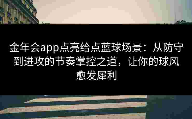金年会app点亮给点蓝球场景:从防守到进攻的节奏掌控之道,让你的球风愈发犀利 金年会app点亮给点蓝球场景:从防守到进攻的节奏掌控之道,让你的球风愈发犀利