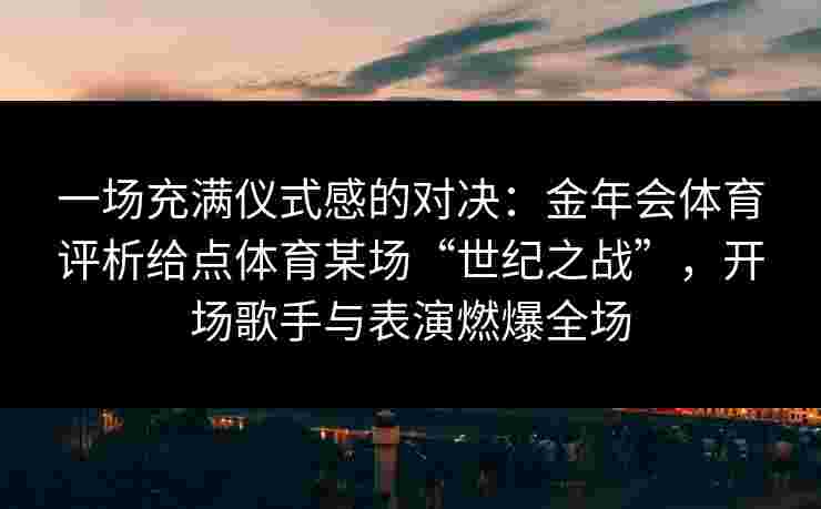 一场充满仪式感的对决:金年会体育评析给点体育某场“世纪之战”,开场歌手与表演燃爆全场 一场充满仪式感的对决:金年会体育评析给点体育某场“世纪之战”,开场歌手与表演燃爆全场