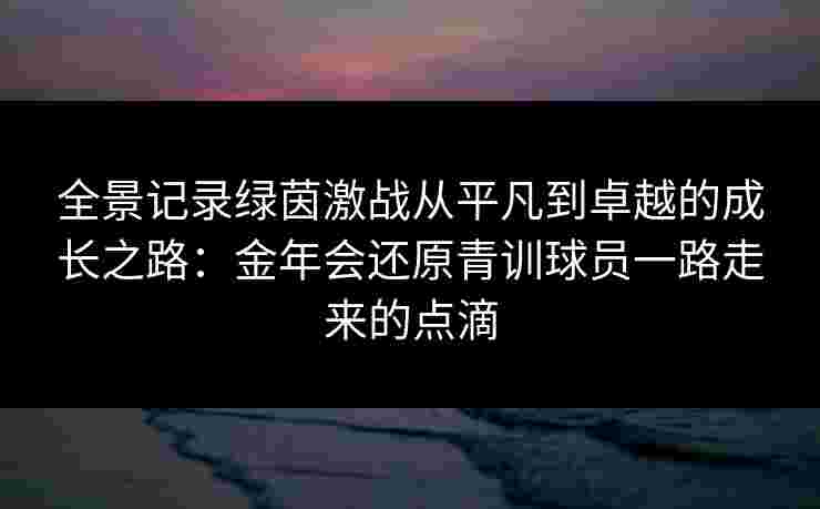 全景记录绿茵激战从平凡到卓越的成长之路:金年会还原青训球员一路走来的点滴 全景记录绿茵激战从平凡到卓越的成长之路:金年会还原青训球员一路走来的点滴