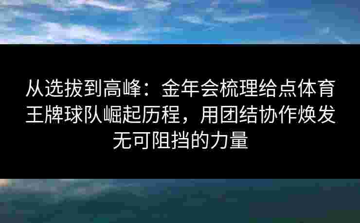 从选拔到高峰:金年会梳理给点体育王牌球队崛起历程,用团结协作焕发无可阻挡的力量 从选拔到高峰:金年会梳理给点体育王牌球队崛起历程,用团结协作焕发无可阻挡的力量