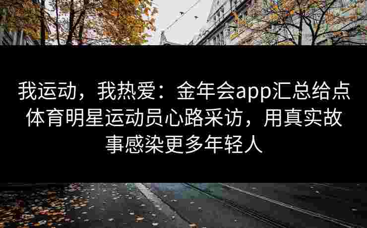 我运动,我热爱:金年会app汇总给点体育明星运动员心路采访,用真实故事感染更多年轻人 我运动,我热爱:金年会app汇总给点体育明星运动员心路采访,用真实故事感染更多年轻人