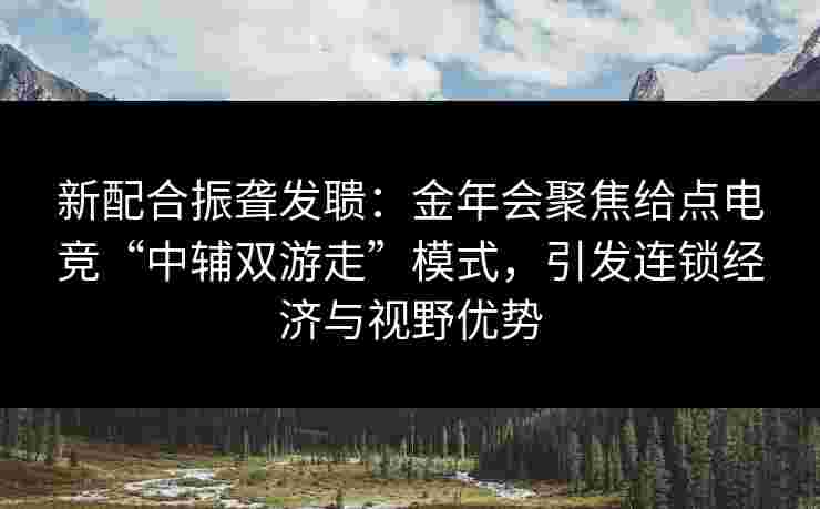 新配合振聋发聩:金年会聚焦给点电竞“中辅双游走”模式,引发连锁经济与视野优势 新配合振聋发聩:金年会聚焦给点电竞“中辅双游走”模式,引发连锁经济与视野优势