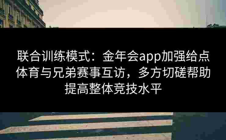 联合训练模式:金年会app加强给点体育与兄弟赛事互访,多方切磋帮助提高整体竞技水平 联合训练模式:金年会app加强给点体育与兄弟赛事互访,多方切磋帮助提高整体竞技水平