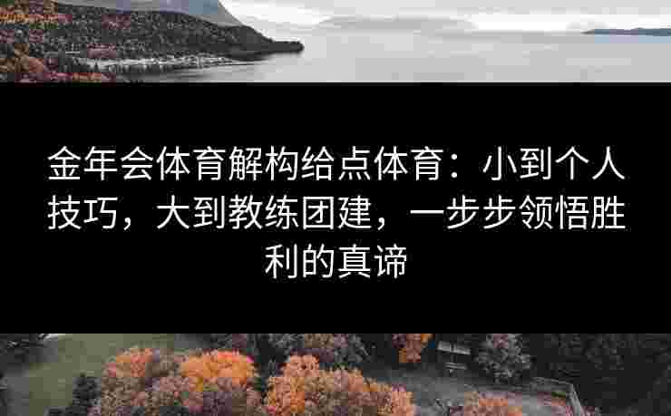 金年会体育解构给点体育:小到个人技巧,大到教练团建,一步步领悟胜利的真谛 金年会体育解构给点体育:小到个人技巧,大到教练团建,一步步领悟胜利的真谛
