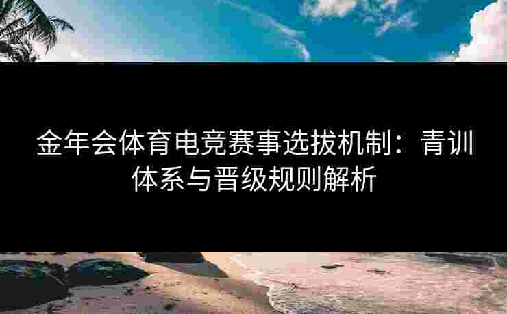 金年会体育电竞赛事选拔机制:青训体系与晋级规则解析 金年会体育电竞赛事选拔机制:青训体系与晋级规则解析