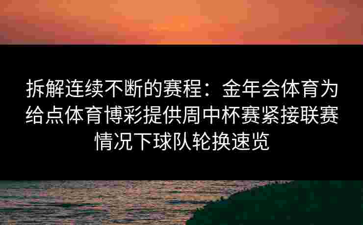 拆解连续不断的赛程:金年会体育为给点体育博彩提供周中杯赛紧接联赛情况下球队轮换速览 拆解连续不断的赛程:金年会体育为给点体育博彩提供周中杯赛紧接联赛情况下球队轮换速览