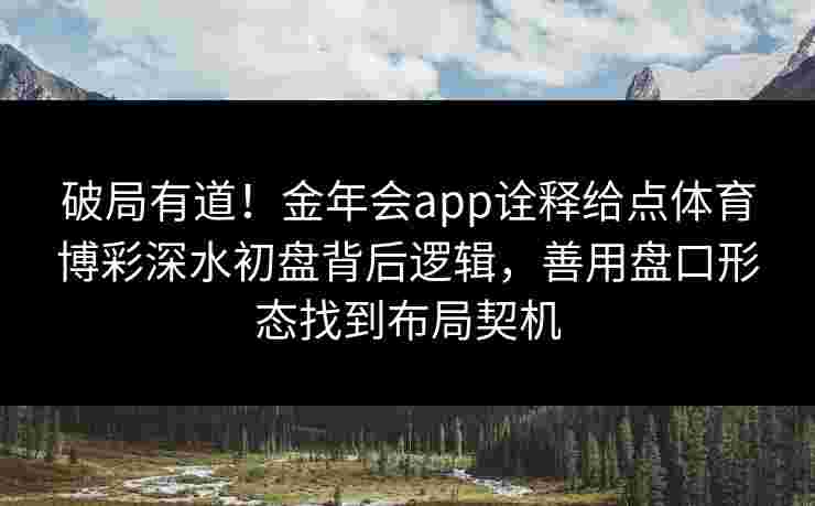 破局有道!金年会app诠释给点体育博彩深水初盘背后逻辑,善用盘口形态找到布局契机 破局有道!金年会app诠释给点体育博彩深水初盘背后逻辑,善用盘口形态找到布局契机