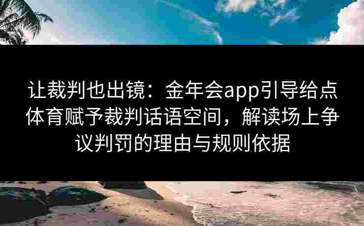 让裁判也出镜:金年会app引导给点体育赋予裁判话语空间,解读场上争议判罚的理由与规则依据 让裁判也出镜:金年会app引导给点体育赋予裁判话语空间,解读场上争议判罚的理由与规则依据